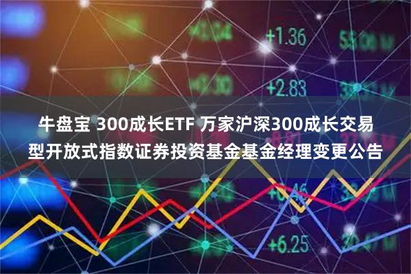 牛盘宝 300成长ETF 万家沪深300成长交易型开放式指数证券投资基金基金经理变更公告