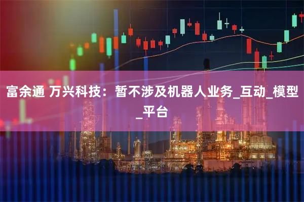 富余通 万兴科技：暂不涉及机器人业务_互动_模型_平台