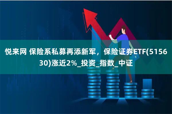 悦来网 保险系私募再添新军，保险证券ETF(515630)涨近2%_投资_指数_中证