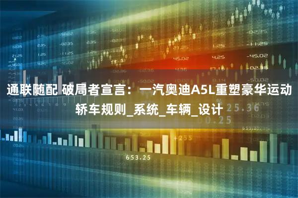 通联随配 破局者宣言：一汽奥迪A5L重塑豪华运动轿车规则_系统_车辆_设计