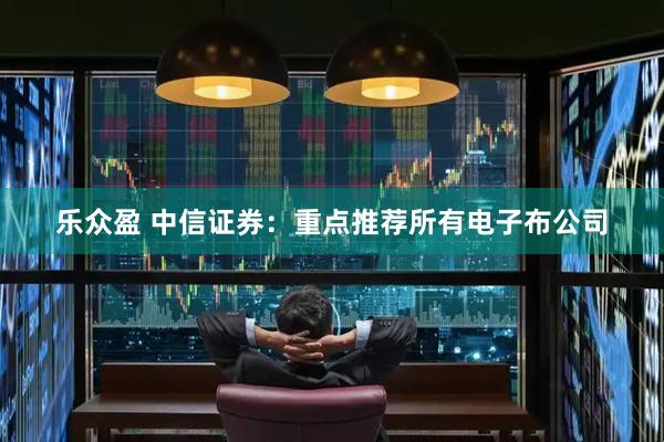 乐众盈 中信证券：重点推荐所有电子布公司