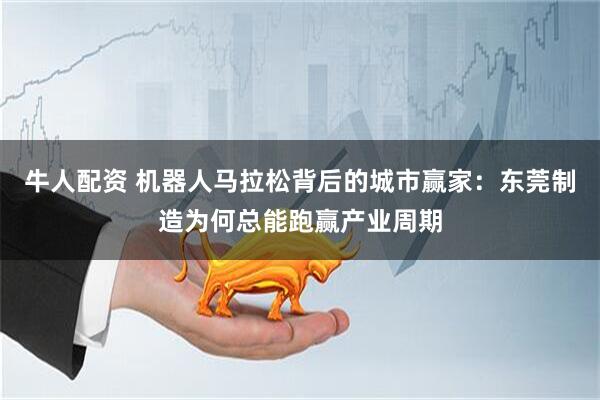 牛人配资 机器人马拉松背后的城市赢家：东莞制造为何总能跑赢产业周期