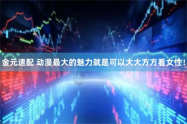 金元速配 动漫最大的魅力就是可以大大方方看女性！