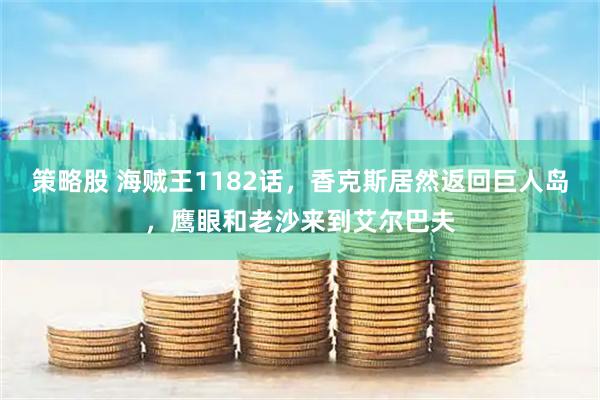 策略股 海贼王1182话，香克斯居然返回巨人岛，鹰眼和老沙来到艾尔巴夫