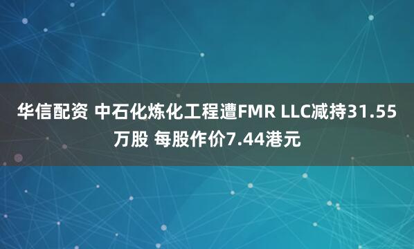 华信配资 中石化炼化工程遭FMR LLC减持31.55万股 每股作价7.44港元