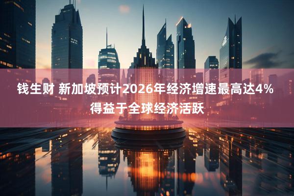钱生财 新加坡预计2026年经济增速最高达4% 得益于全球经济活跃