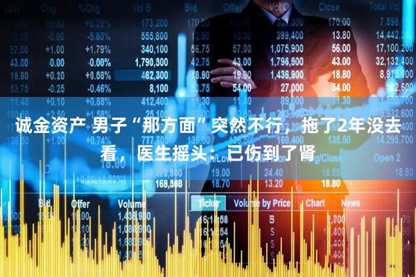 诚金资产 男子“那方面”突然不行，拖了2年没去看，医生摇头：已伤到了肾