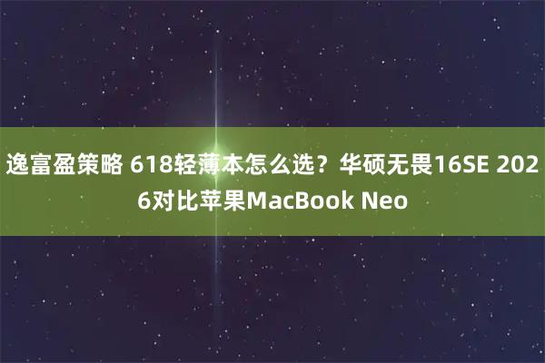 逸富盈策略 618轻薄本怎么选？华硕无畏16SE 2026对比苹果MacBook Neo