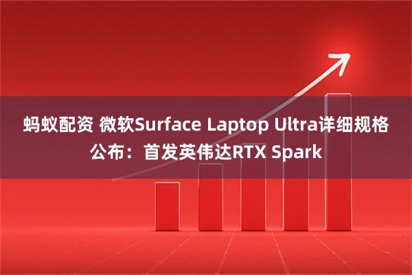 蚂蚁配资 微软Surface Laptop Ultra详细规格公布：首发英伟达RTX Spark