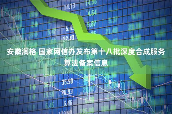 安徽润格 国家网信办发布第十八批深度合成服务算法备案信息
