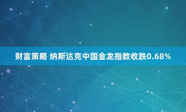 财富策略 纳斯达克中国金龙指数收跌0.68%