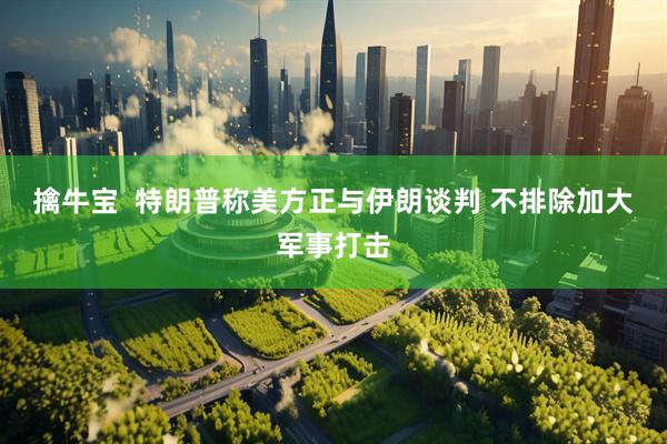 擒牛宝  特朗普称美方正与伊朗谈判 不排除加大军事打击