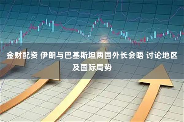 金财配资 伊朗与巴基斯坦两国外长会晤 讨论地区及国际局势