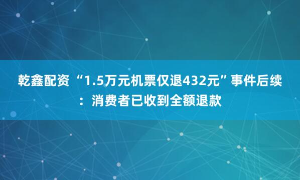 乾鑫配资 “1.5万元机票仅退432元”事件后续：消费者已收到全额退款