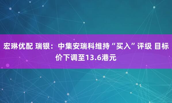 宏琳优配 瑞银：中集安瑞科维持“买入”评级 目标价下调至13.6港元