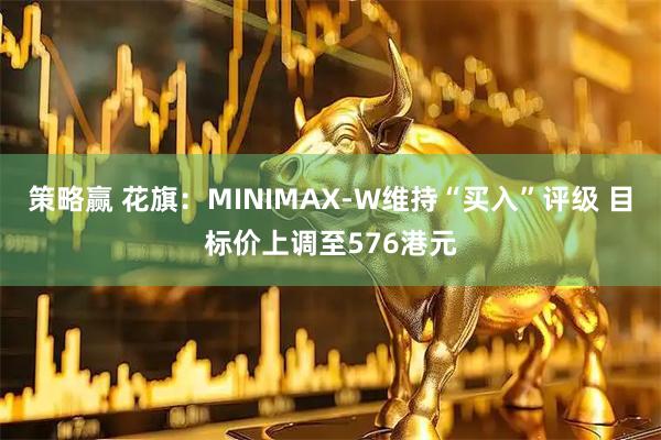 策略赢 花旗：MINIMAX-W维持“买入”评级 目标价上调至576港元