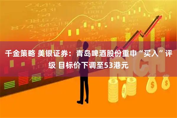 千金策略 美银证券：青岛啤酒股份重申“买入”评级 目标价下调至53港元