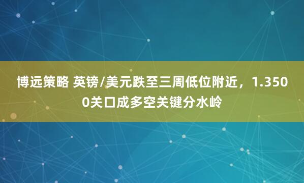 博远策略 英镑/美元跌至三周低位附近，1.3500关口成多空关键分水岭