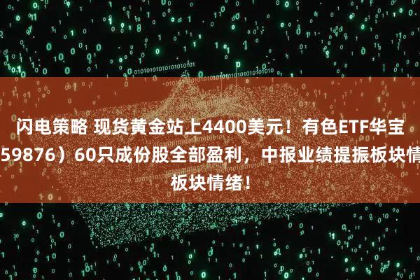 闪电策略 现货黄金站上4400美元！有色ETF华宝（159876）60只成份股全部盈利，中报业绩提振板块情绪！