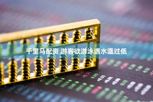 千里马配资 游客欲游泳遇水温过低