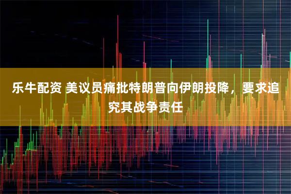 乐牛配资 美议员痛批特朗普向伊朗投降，要求追究其战争责任