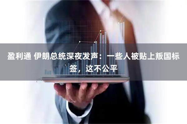 盈利通 伊朗总统深夜发声：一些人被贴上叛国标签，这不公平